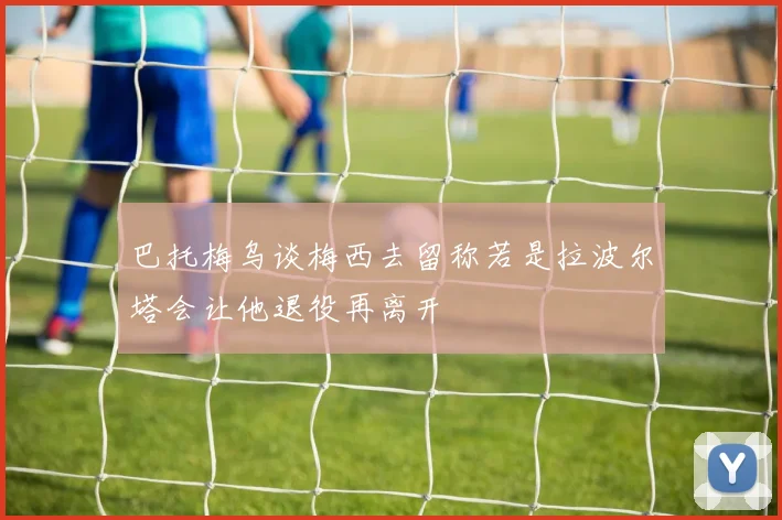 巴托梅乌谈梅西去留称若是拉波尔塔会让他退役再离开