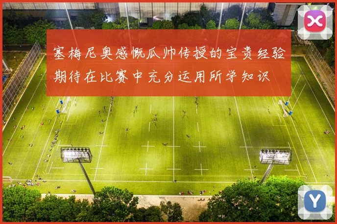塞梅尼奥感慨瓜帅传授的宝贵经验期待在比赛中充分运用所学知识